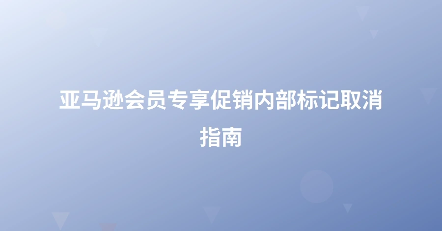 亚马逊会员专享促销内部标记取消指南-1页