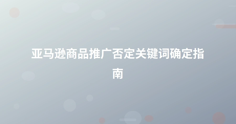 亚马逊商品推广否定关键词确定指南-1页