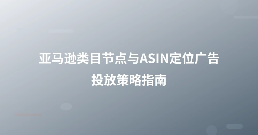 亚马逊类目节点与ASIN定位广告投放策略指南-1页