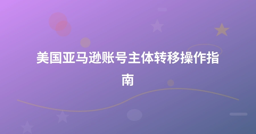 美国亚马逊账号主体转移操作指南-1页