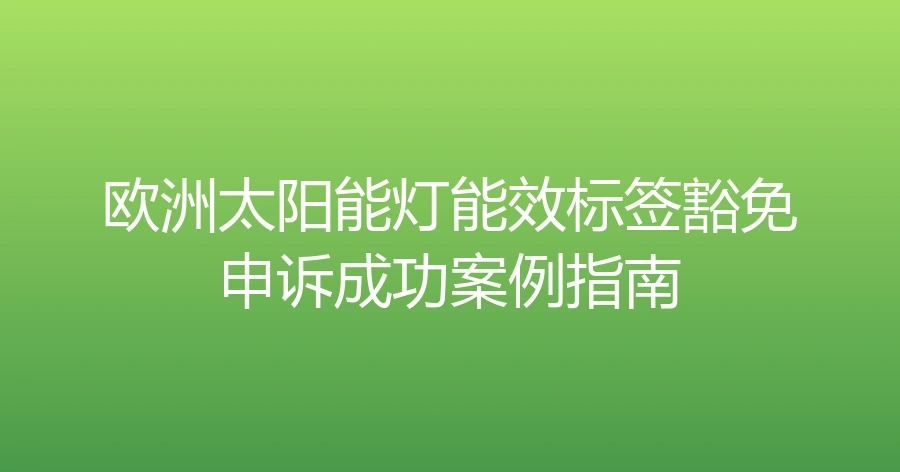 欧洲太阳能灯能效标签豁免申诉成功案例指南-3页