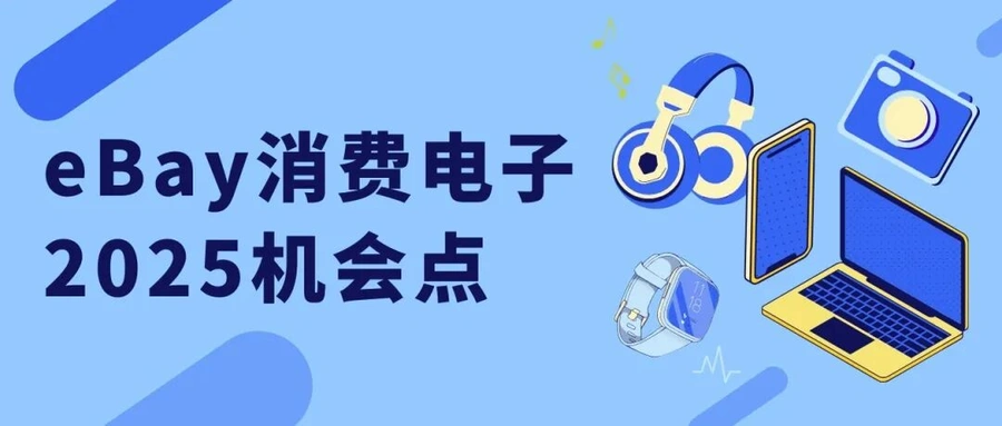 市场趋势｜eBay 2025消费电子战略品类发布 九千亿美元市场中国卖家优势突出-文章封面图