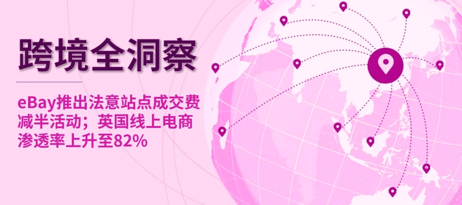 平台动态与市场趋势｜eBay法意站点成交费减半【50%】月省百万美元；英国线上渗透率【82%】时尚品类最热
