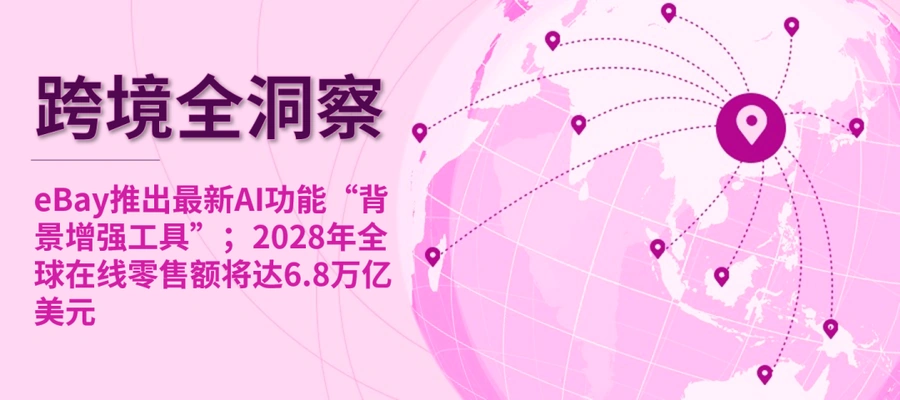 市场趋势｜eBay推出AI背景增强工具 2028年全球在线零售额将达【6.8万亿美元】