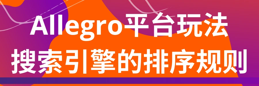 运营指导｜Allegro平台搜索引擎排序规则解析 影响自然排名【8大因素】