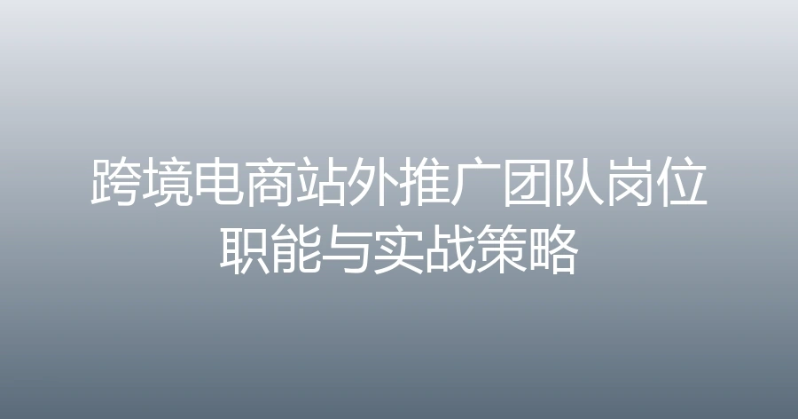 跨境电商站外推广团队岗位职能与实战策略-文章封面图