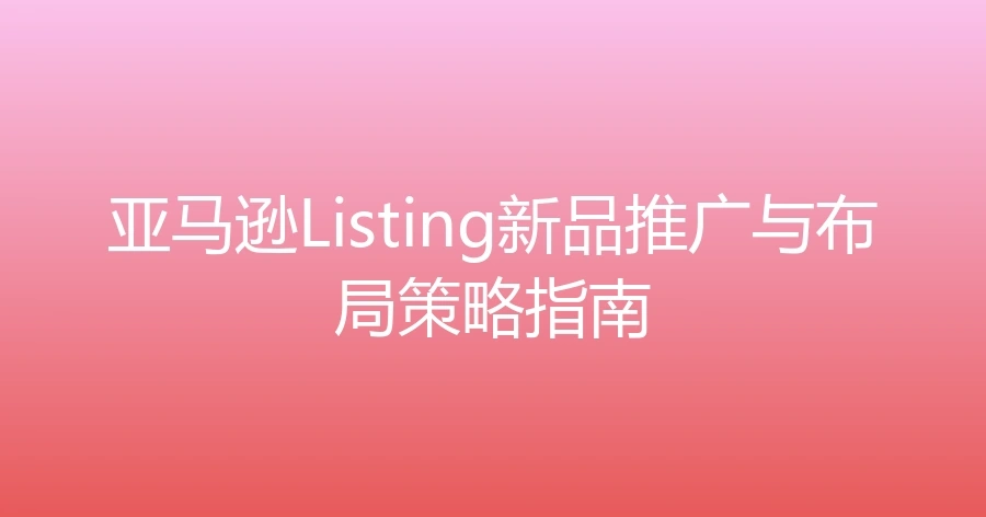 亚马逊Listing新品推广与布局策略指南-1页