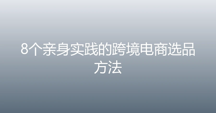8个亲身实践的跨境电商选品方法-1页