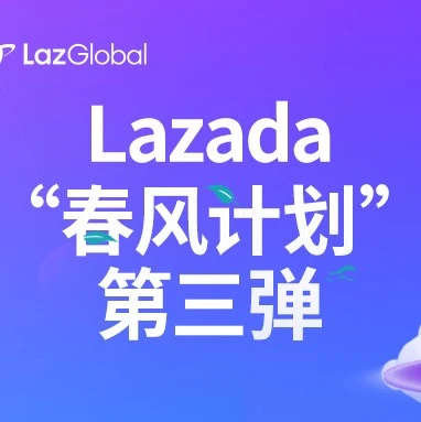 官方活动｜Lazada‘春风计划’第三弹启动，LazGlobal品牌升级助力商家复苏