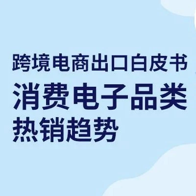 市场趋势｜2022年消费电子海外需求持续增长，四大高增速品类与TOP50榜单解析