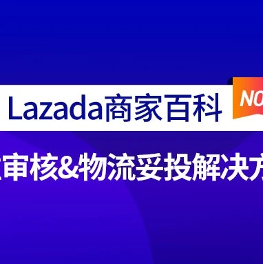 市场趋势｜Lazada商家百科首期解读：入驻审核失败原因及物流妥投解决方案