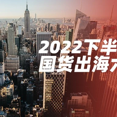 市场趋势｜国货出海六大趋势出炉，2022下半年海外热销品类及品牌解读