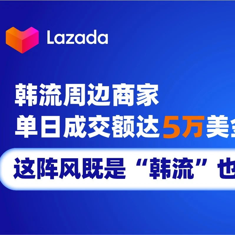 市场趋势｜韩流热浪席卷东南亚，Lazada助力周边商家单日成交破5万美金-文章封面图