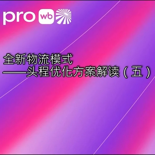 物流动态｜WB物流优化｜时效提速成本降低，卖家运营效率提升