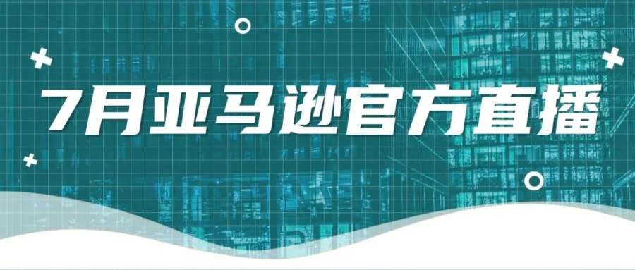 运营指导｜亚马逊7月直播详解新注册流程与返工潮选品策略，大卖机会不容错过！