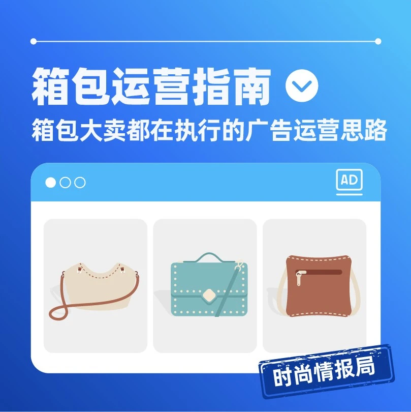 运营指导｜我国新增27个跨境电商试验区，东南亚箱包市场风格差异化明显，商家需精准选品与广告运营