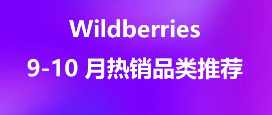 市场趋势｜Wildberries 9–10月热销品类全解析：开学季大促+周年庆流量红利与卖家布局策略
