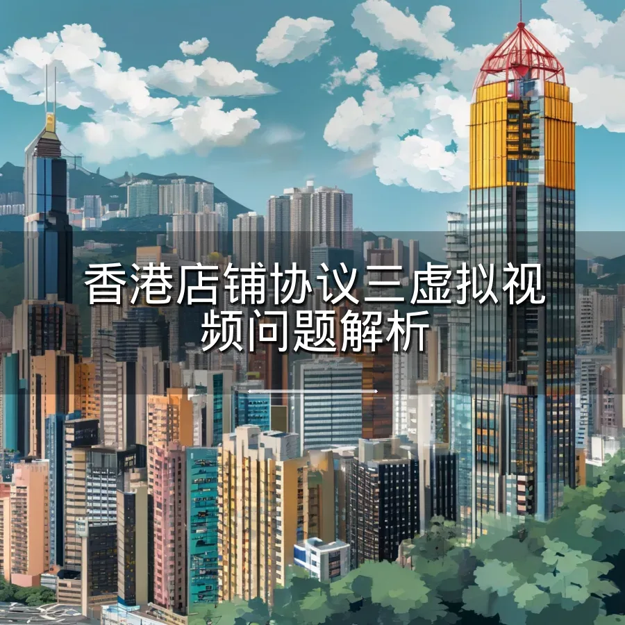 香港店铺协议三虚拟视频问题解析-159行-1个子表-文章封面图