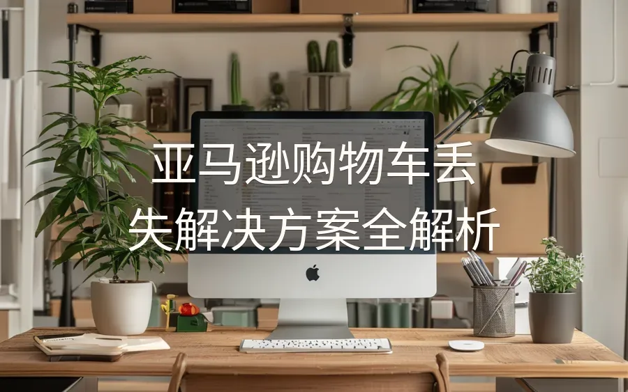 亚马逊购物车丢失解决方案全解析-12页-文章封面图