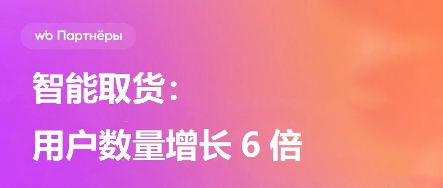 物流动态｜Wildberries智能取货服务用户增长超6倍，中国卖家需关注-文章封面图
